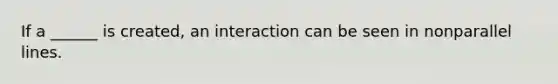 If a ______ is created, an interaction can be seen in nonparallel lines.