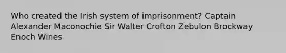 Who created the Irish system of imprisonment? Captain Alexander Maconochie Sir Walter Crofton Zebulon Brockway Enoch Wines