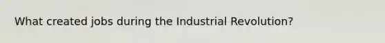 What created jobs during the Industrial Revolution?