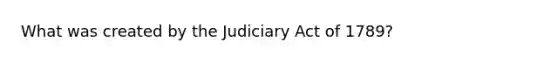 What was created by the Judiciary Act of 1789?