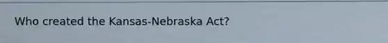 Who created the Kansas-Nebraska Act?