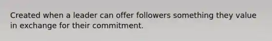 Created when a leader can offer followers something they value in exchange for their commitment.