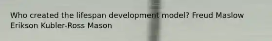 Who created the lifespan development model? Freud Maslow Erikson Kubler-Ross Mason