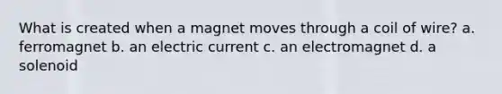 What is created when a magnet moves through a coil of wire? a. ferromagnet b. an electric current c. an electromagnet d. a solenoid