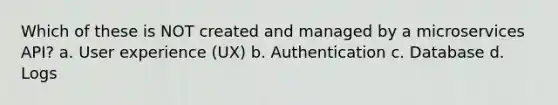 Which of these is NOT created and managed by a microservices API? a. User experience (UX) b. Authentication c. Database d. Logs