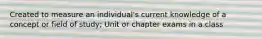 Created to measure an individual's current knowledge of a concept or field of study; Unit or chapter exams in a class