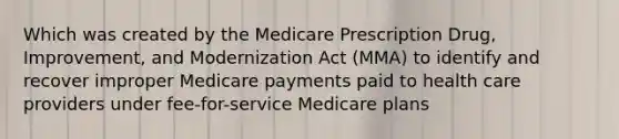 Which was created by the Medicare Prescription Drug, Improvement, and Modernization Act (MMA) to identify and recover improper Medicare payments paid to health care providers under fee-for-service Medicare plans