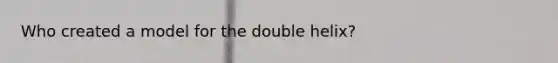 Who created a model for the double helix?