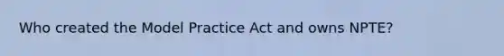 Who created the Model Practice Act and owns NPTE?