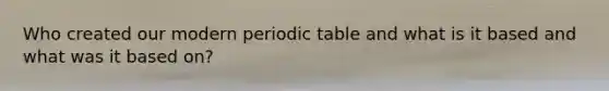 Who created our modern periodic table and what is it based and what was it based on?