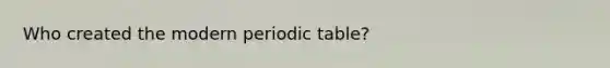 Who created the modern periodic table?