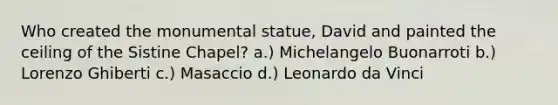 Who created the monumental statue, David and painted the ceiling of the Sistine Chapel? a.) Michelangelo Buonarroti b.) Lorenzo Ghiberti c.) Masaccio d.) Leonardo da Vinci