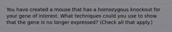 You have created a mouse that has a homozygous knockout for your gene of interest. What techniques could you use to show that the gene is no longer expressed? (Check all that apply.)