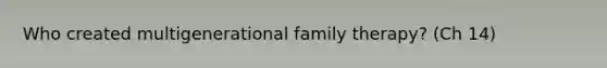 Who created multigenerational family therapy? (Ch 14)