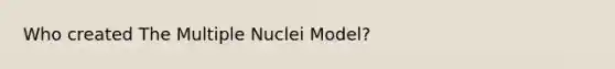 Who created The Multiple Nuclei Model?