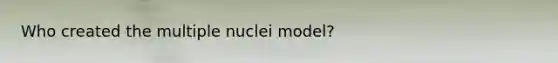 Who created the multiple nuclei model?