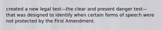 created a new legal test—the clear and present danger test—that was designed to identify when certain forms of speech were not protected by the First Amendment.