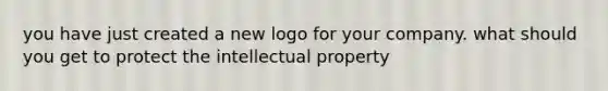 you have just created a new logo for your company. what should you get to protect the intellectual property