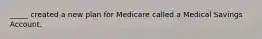 _____ created a new plan for Medicare called a Medical Savings Account.