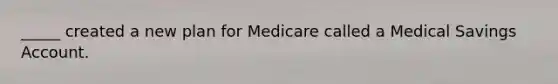 _____ created a new plan for Medicare called a Medical Savings Account.