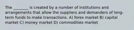 The ________ is created by a number of institutions and arrangements that allow the suppliers and demanders of long-term funds to make transactions. A) forex market B) capital market C) money market D) commodities market