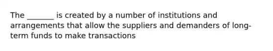 The _______ is created by a number of institutions and arrangements that allow the suppliers and demanders of long-term funds to make transactions