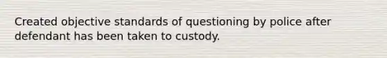 Created objective standards of questioning by police after defendant has been taken to custody.