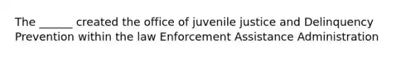 The ______ created the office of juvenile justice and Delinquency Prevention within the law Enforcement Assistance Administration