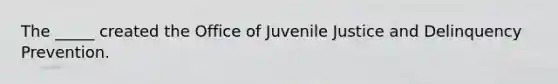 The _____ created the Office of Juvenile Justice and Delinquency Prevention.