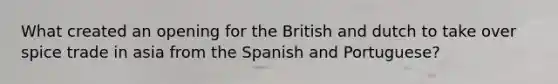 What created an opening for the British and dutch to take over spice trade in asia from the Spanish and Portuguese?