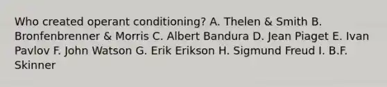 Who created operant conditioning? A. Thelen & Smith B. Bronfenbrenner & Morris C. Albert Bandura D. Jean Piaget E. Ivan Pavlov F. John Watson G. Erik Erikson H. Sigmund Freud I. B.F. Skinner