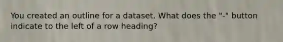 You created an outline for a dataset. What does the "-" button indicate to the left of a row heading?