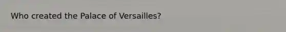 Who created the Palace of Versailles?