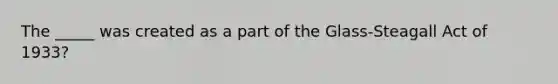 The _____ was created as a part of the Glass-Steagall Act of 1933?