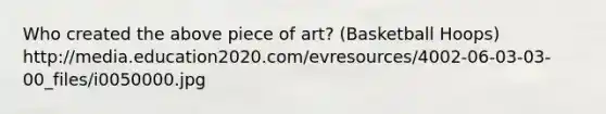 Who created the above piece of art? (Basketball Hoops) http://media.education2020.com/evresources/4002-06-03-03-00_files/i0050000.jpg