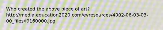 Who created the above piece of art? http://media.education2020.com/evresources/4002-06-03-03-00_files/i0160000.jpg