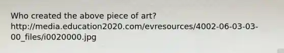 Who created the above piece of art? http://media.education2020.com/evresources/4002-06-03-03-00_files/i0020000.jpg