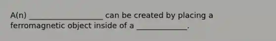 A(n) ___________________ can be created by placing a ferromagnetic object inside of a _____________.