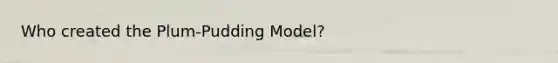 Who created the Plum-Pudding Model?