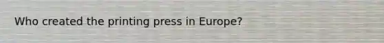 Who created the printing press in Europe?