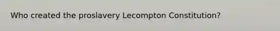 Who created the proslavery Lecompton Constitution?