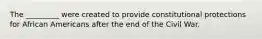 The _________ were created to provide constitutional protections for African Americans after the end of the Civil War.