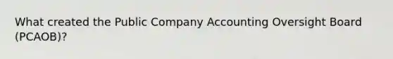 What created the Public Company Accounting Oversight Board (PCAOB)?