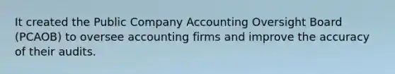 It created the Public Company Accounting Oversight Board (PCAOB) to oversee accounting firms and improve the accuracy of their audits.