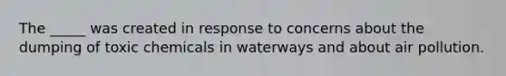 The _____ was created in response to concerns about the dumping of toxic chemicals in waterways and about air pollution.