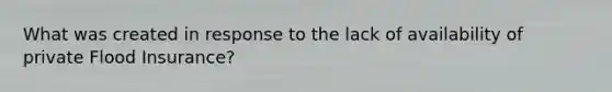 What was created in response to the lack of availability of private Flood Insurance?