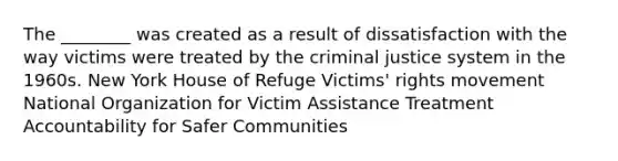 The ________ was created as a result of dissatisfaction with the way victims were treated by the criminal justice system in the 1960s. New York House of Refuge Victims' rights movement National Organization for Victim Assistance Treatment Accountability for Safer Communities