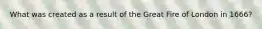 What was created as a result of the Great Fire of London in 1666?