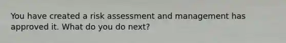 You have created a risk assessment and management has approved it. What do you do next?