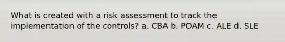 What is created with a risk assessment to track the implementation of the controls? a. CBA b. POAM c. ALE d. SLE